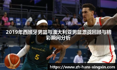 2019年西班牙男篮与澳大利亚男篮激战回顾与精彩瞬间分析